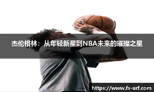 杰伦格林：从年轻新星到NBA未来的璀璨之星