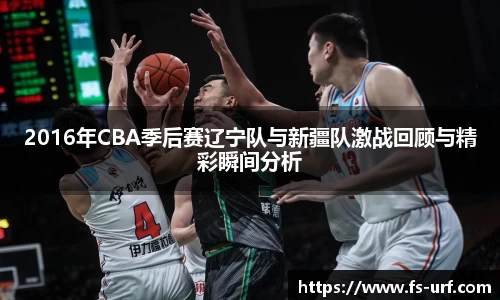 2016年CBA季后赛辽宁队与新疆队激战回顾与精彩瞬间分析