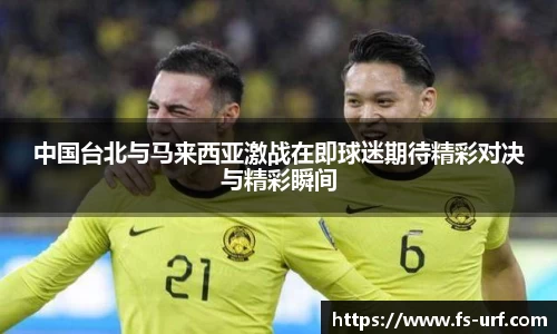 中国台北与马来西亚激战在即球迷期待精彩对决与精彩瞬间