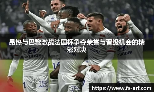 昂热与巴黎激战法国杯争夺荣誉与晋级机会的精彩对决